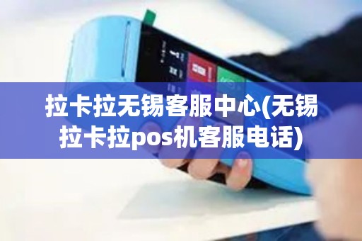 拉卡拉无锡客服中心(无锡拉卡拉pos机客服电话)