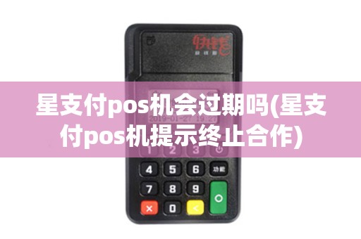 星支付pos机会过期吗(星支付pos机提示终止合作)