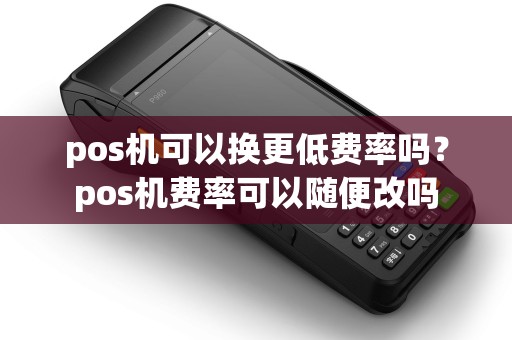 pos机可以换更低费率吗？pos机费率可以随便改吗