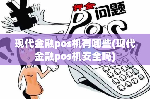 现代金融pos机有哪些(现代金融pos机安全吗)