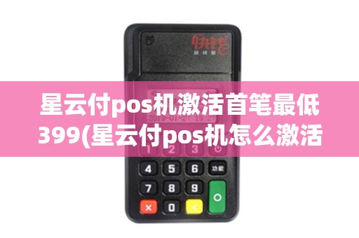 星云付pos机激活首笔最低399(星云付pos机怎么激活)