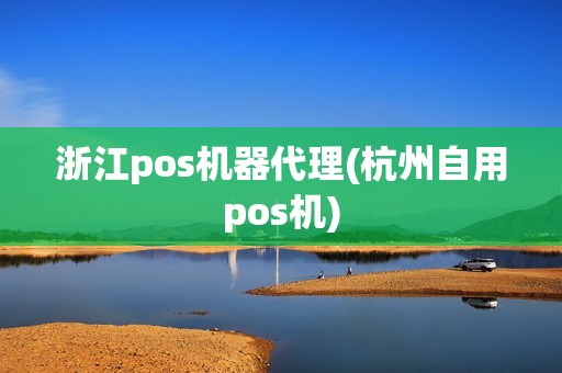 浙江pos机器代理(杭州自用pos机)