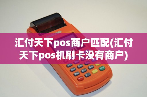 汇付天下pos商户匹配(汇付天下pos机刷卡没有商户)
