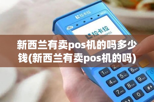 新西兰有卖pos机的吗多少钱(新西兰有卖pos机的吗)