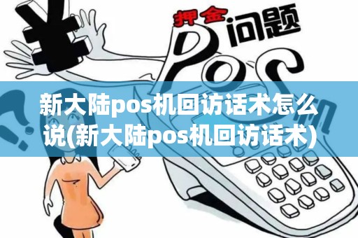 新大陆pos机回访话术怎么说(新大陆pos机回访话术)