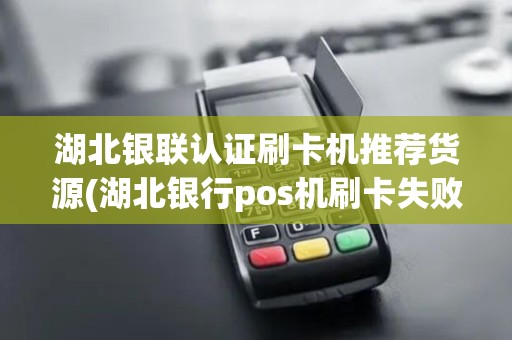 湖北银联认证刷卡机推荐货源(湖北银行pos机刷卡失败)