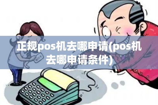 正规pos机去哪申请(pos机去哪申请条件)