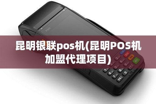 昆明银联pos机(昆明POS机加盟代理项目)