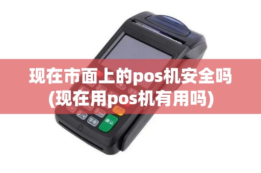现在市面上的pos机安全吗(现在用pos机有用吗)