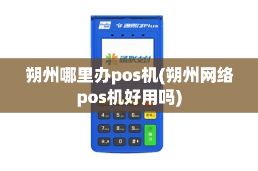朔州哪里办pos机(朔州网络pos机好用吗)
