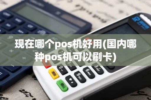 现在哪个pos机好用(国内哪种pos机可以刷卡)
