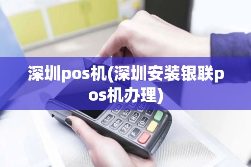 深圳pos机(深圳安装银联pos机办理)