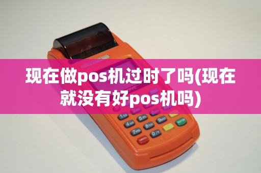 现在做pos机过时了吗(现在就没有好pos机吗)