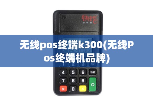 无线pos终端k300(无线Pos终端机品牌)