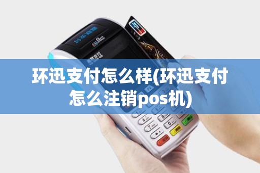 环迅支付怎么样(环迅支付怎么注销pos机)
