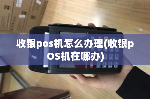收银pos机怎么办理(收银pOS机在哪办)