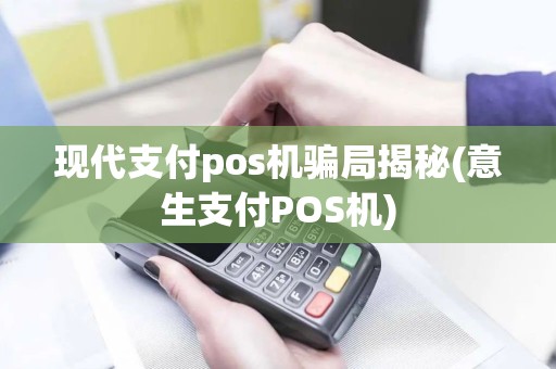 现代支付pos机骗局揭秘(意生支付POS机)