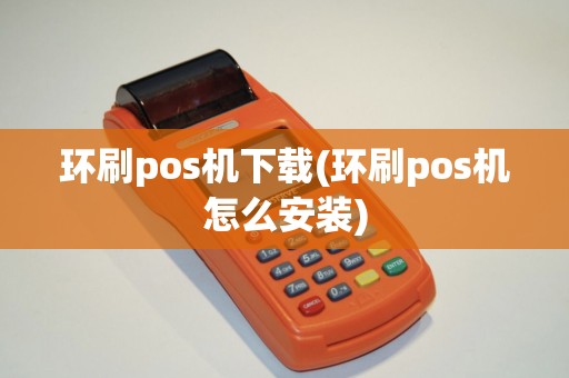 环刷pos机下载(环刷pos机怎么安装)