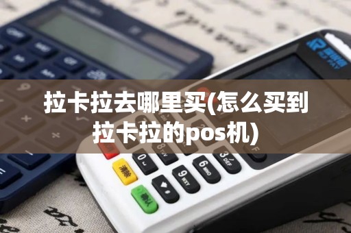 拉卡拉去哪里买(怎么买到拉卡拉的pos机)