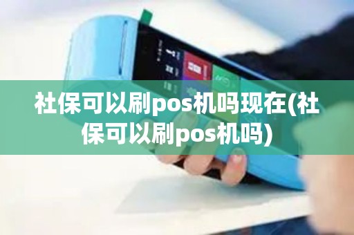 社保可以刷pos机吗现在(社保可以刷pos机吗)
