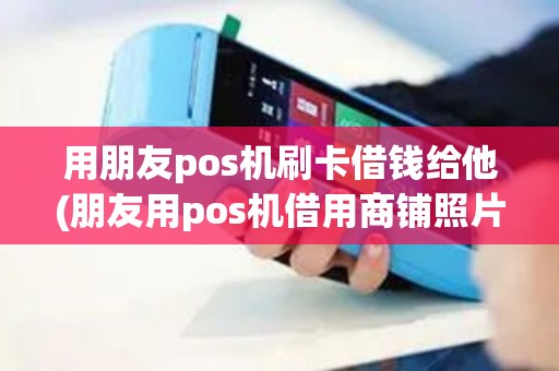 用朋友pos机刷卡借钱给他(朋友用pos机借用商铺照片)