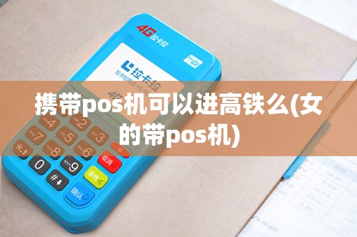 携带pos机可以进高铁么(女的带pos机)