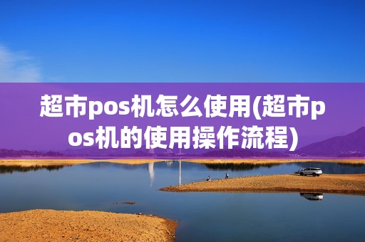 超市pos机怎么使用(超市pos机的使用操作流程)