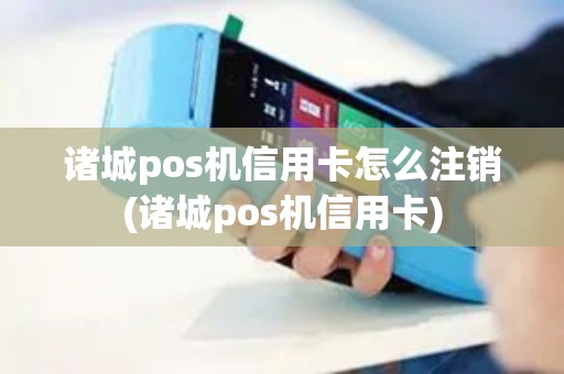 诸城pos机信用卡怎么注销(诸城pos机信用卡)