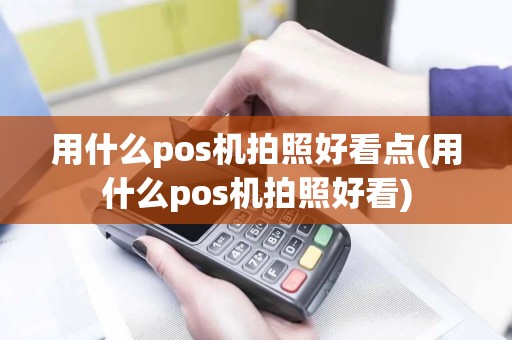 用什么pos机拍照好看点(用什么pos机拍照好看)