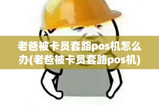 老爸被卡员套路pos机怎么办(老爸被卡员套路pos机)