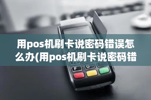 用pos机刷卡说密码错误怎么办(用pos机刷卡说密码错误)