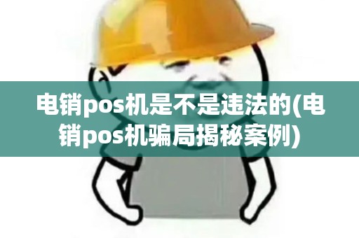 电销pos机是不是违法的(电销pos机骗局揭秘案例)
