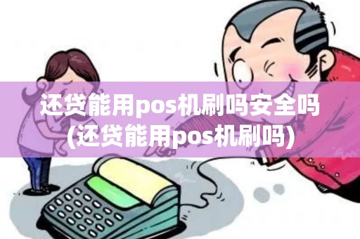 还贷能用pos机刷吗安全吗(还贷能用pos机刷吗)