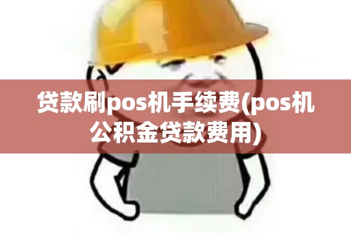 贷款刷pos机手续费(pos机公积金贷款费用)