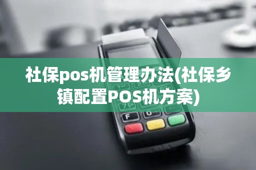 社保pos机管理办法(社保乡镇配置POS机方案)