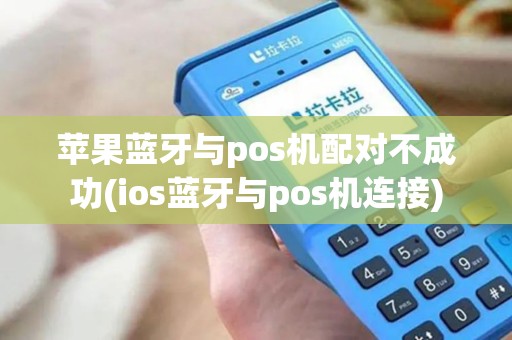 苹果蓝牙与pos机配对不成功(ios蓝牙与pos机连接)