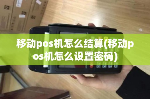 移动pos机怎么结算(移动pos机怎么设置密码)