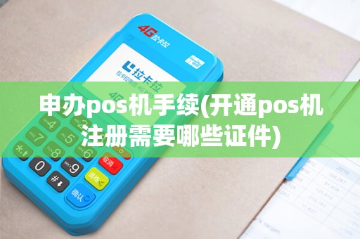 申办pos机手续(开通pos机注册需要哪些证件)