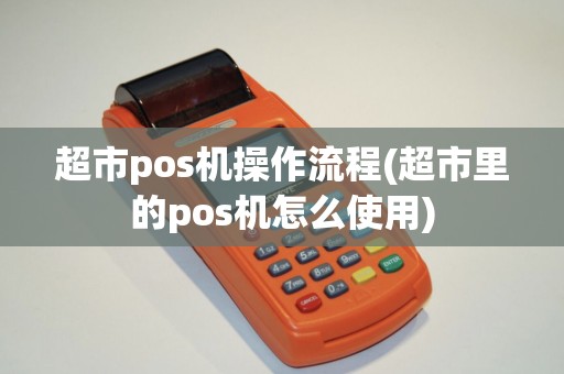 超市pos机操作流程(超市里的pos机怎么使用)