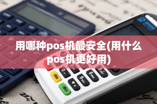 用哪种pos机最安全(用什么pos机更好用)