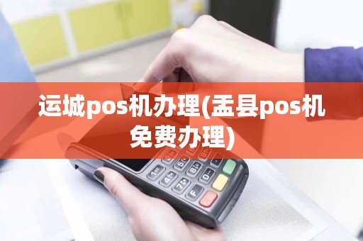 运城pos机办理(盂县pos机免费办理)