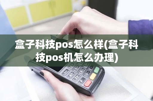 盒子科技pos怎么样(盒子科技pos机怎么办理)