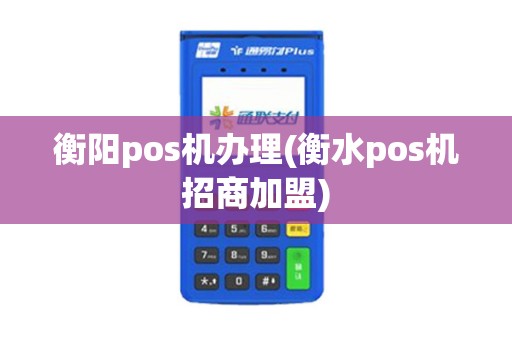 衡阳pos机办理(衡水pos机招商加盟)