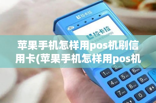 苹果手机怎样用pos机刷信用卡(苹果手机怎样用pos机)