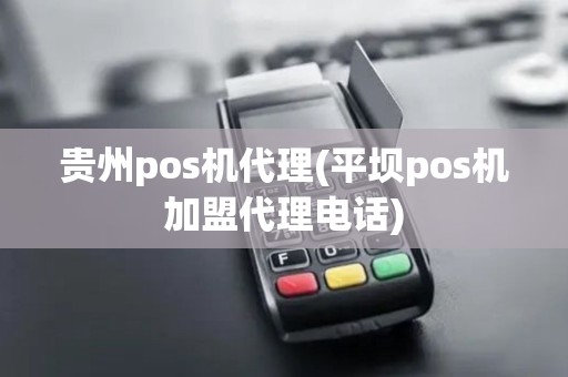贵州pos机代理(平坝pos机加盟代理电话)