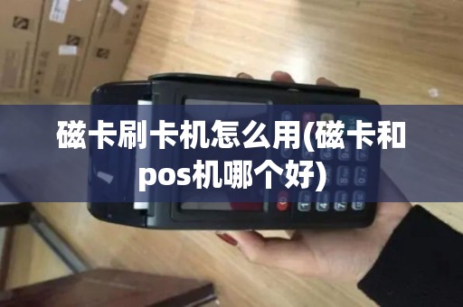 磁卡刷卡机怎么用(磁卡和pos机哪个好)