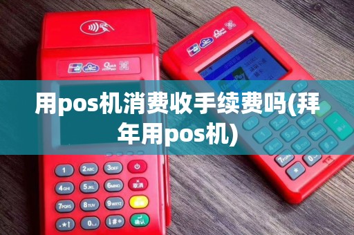 用pos机消费收手续费吗(拜年用pos机)