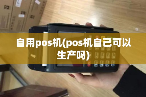 自用pos机(pos机自己可以生产吗)