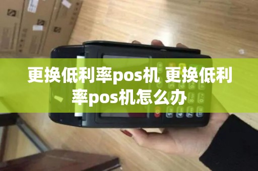 更换低利率pos机 更换低利率pos机怎么办