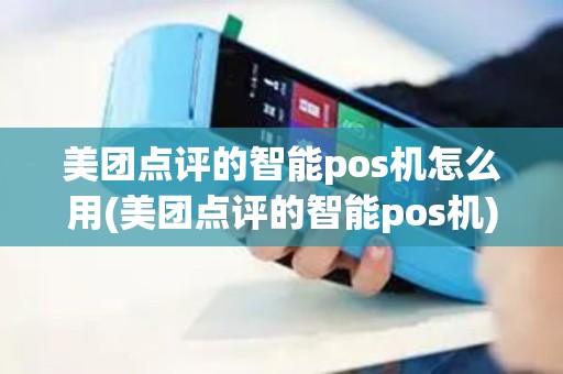 美团点评的智能pos机怎么用(美团点评的智能pos机)